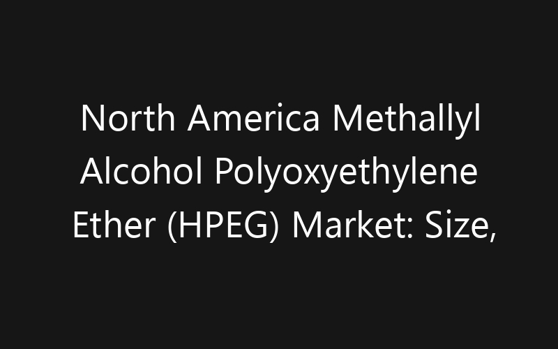North America Methallyl Alcohol Polyoxyethylene Ether (HPEG) Market: Size, Share, Trends And Forecast 2035