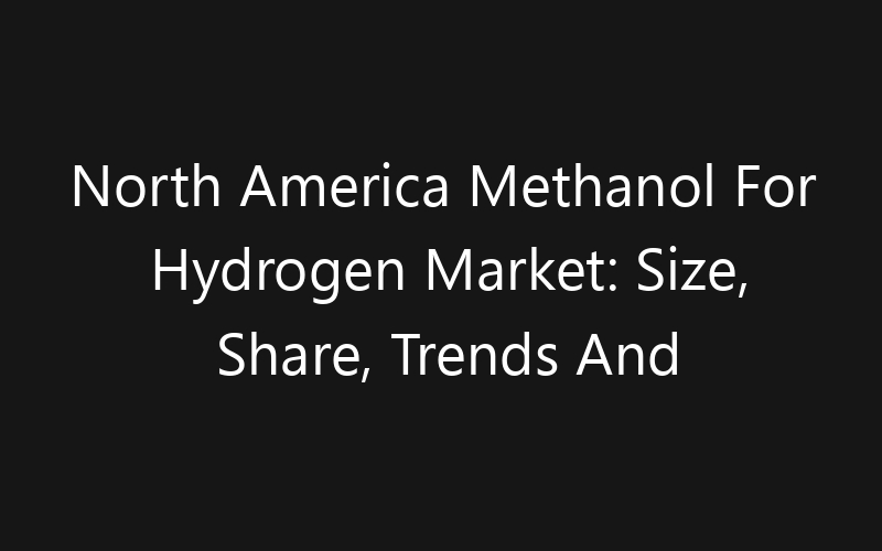 North America Methanol For Hydrogen Market: Size, Share, Trends And Forecast 2035