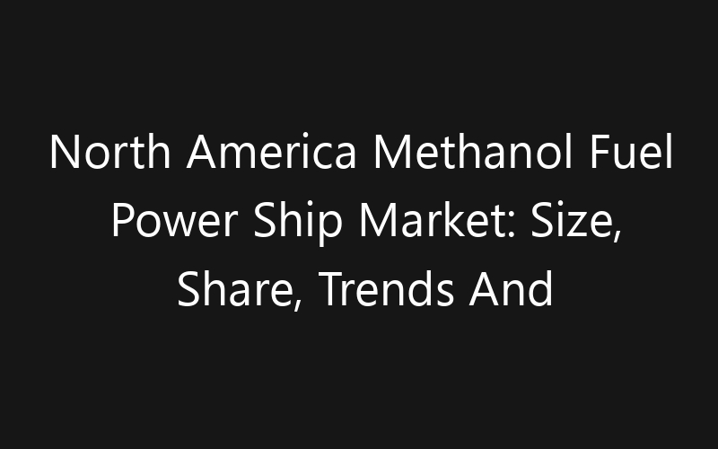 North America Methanol Fuel Power Ship Market: Size, Share, Trends And Forecast 2035