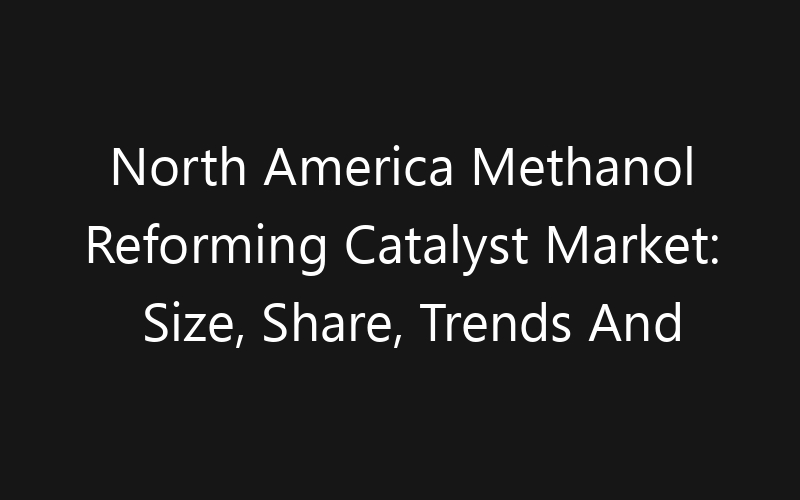 North America Methanol Reforming Catalyst Market: Size, Share, Trends And Forecast 2035