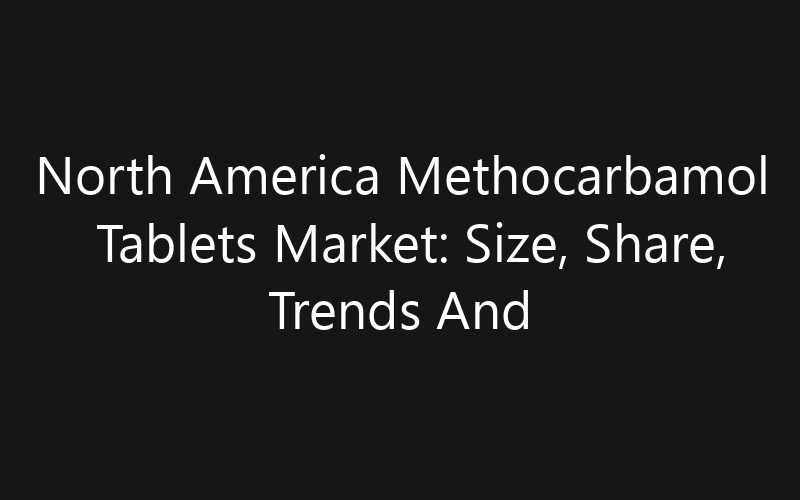 North America Methocarbamol Tablets Market: Size, Share, Trends And Forecast 2035