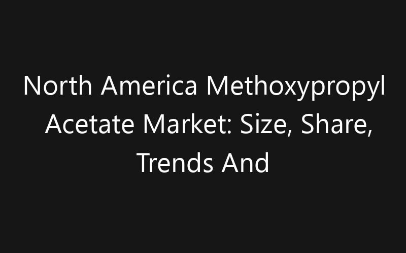North America Methoxypropyl Acetate Market: Size, Share, Trends And Forecast 2035