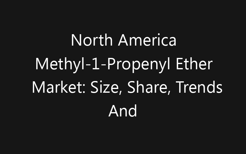 North America Methyl-1-Propenyl Ether Market: Size, Share, Trends And Forecast 2035