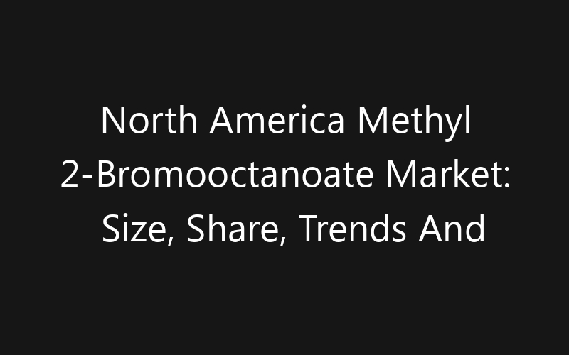 North America Methyl 2-Bromooctanoate Market: Size, Share, Trends And Forecast 2035