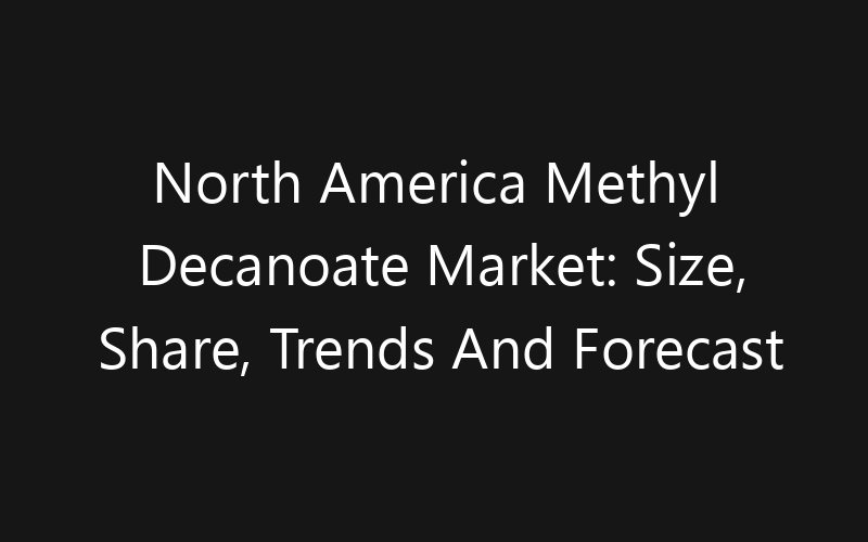 North America Methyl Decanoate Market: Size, Share, Trends And Forecast 2035