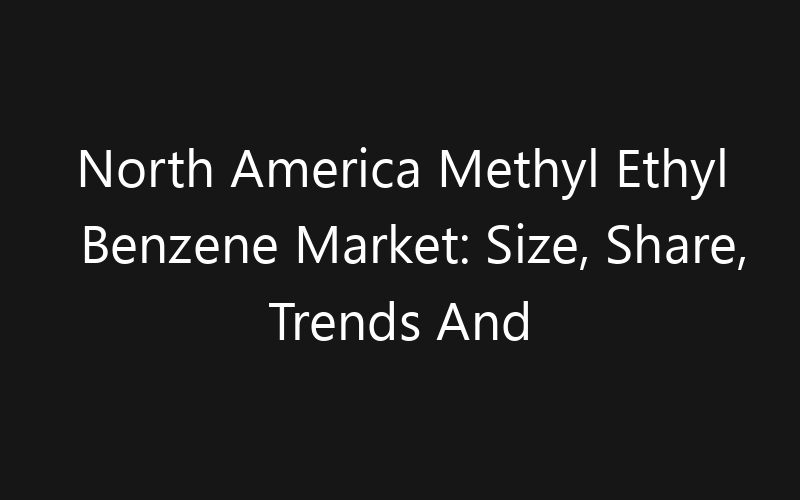 North America Methyl Ethyl Benzene Market: Size, Share, Trends And Forecast 2035