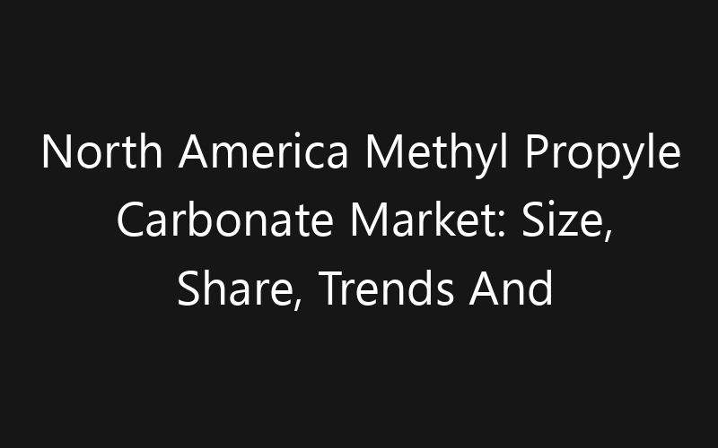 North America Methyl Propyle Carbonate Market: Size, Share, Trends And Forecast 2035