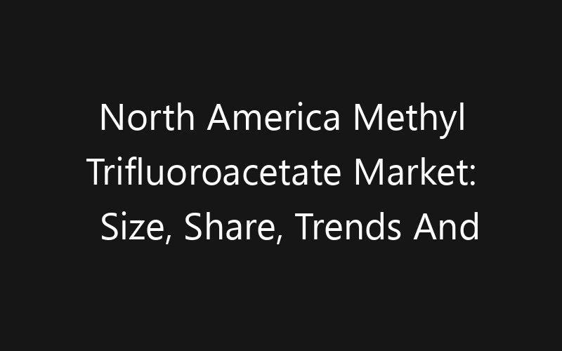 North America Methyl Trifluoroacetate Market: Size, Share, Trends And Forecast 2035
