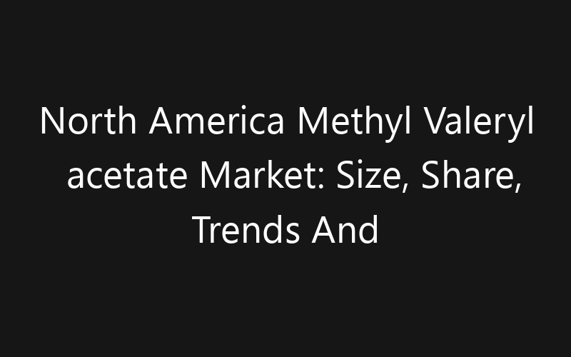 North America Methyl Valeryl acetate Market: Size, Share, Trends And Forecast 2035