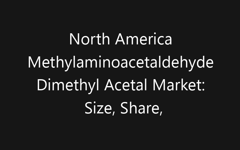 North America Methylaminoacetaldehyde Dimethyl Acetal Market: Size, Share, Trends And Forecast 2035