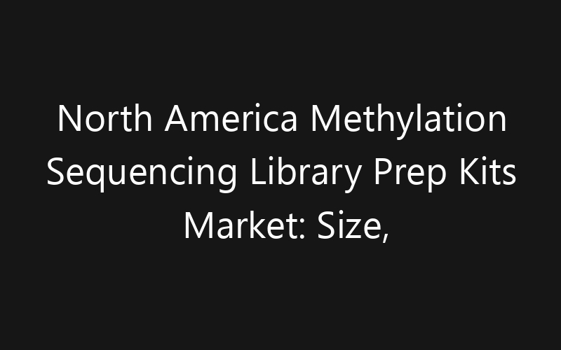 North America Methylation Sequencing Library Prep Kits Market: Size, Share, Trends And Forecast 2035