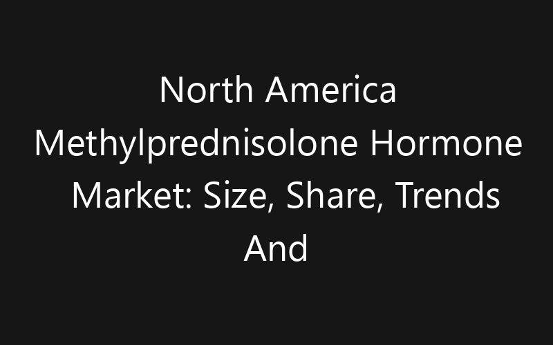 North America Methylprednisolone Hormone Market: Size, Share, Trends And Forecast 2035