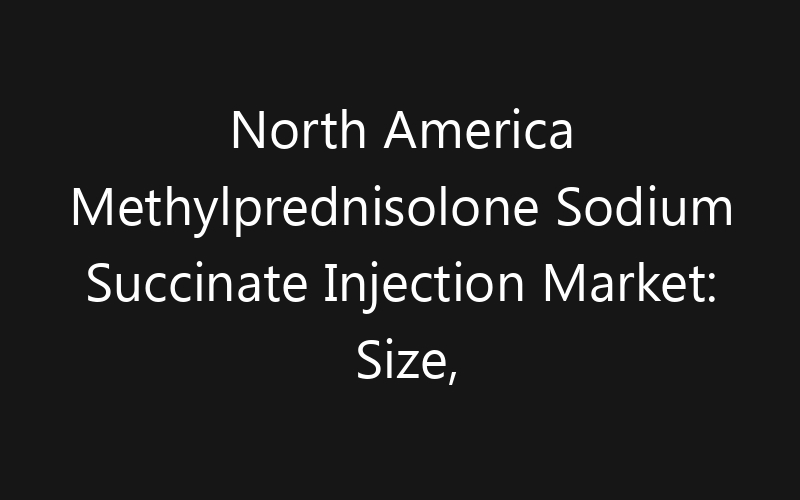North America Methylprednisolone Sodium Succinate Injection Market: Size, Share, Trends And Forecast 2035