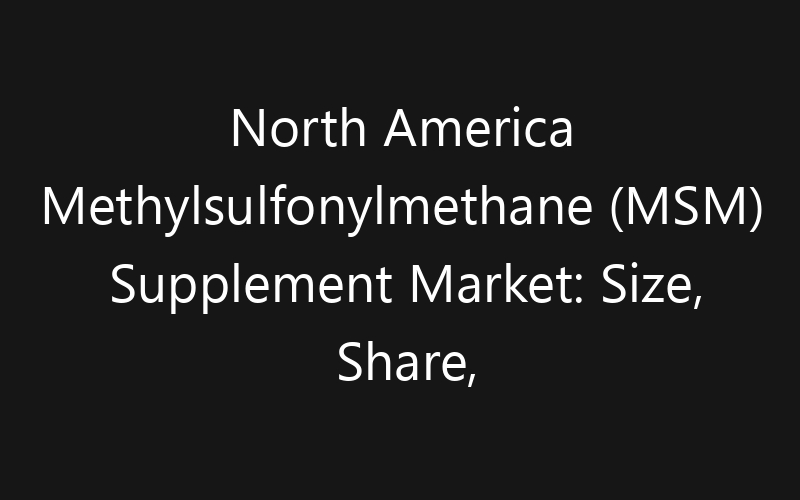 North America Methylsulfonylmethane (MSM) Supplement Market: Size, Share, Trends And Forecast 2035
