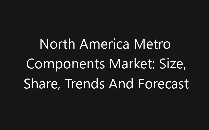 North America Metro Components Market: Size, Share, Trends And Forecast 2035
