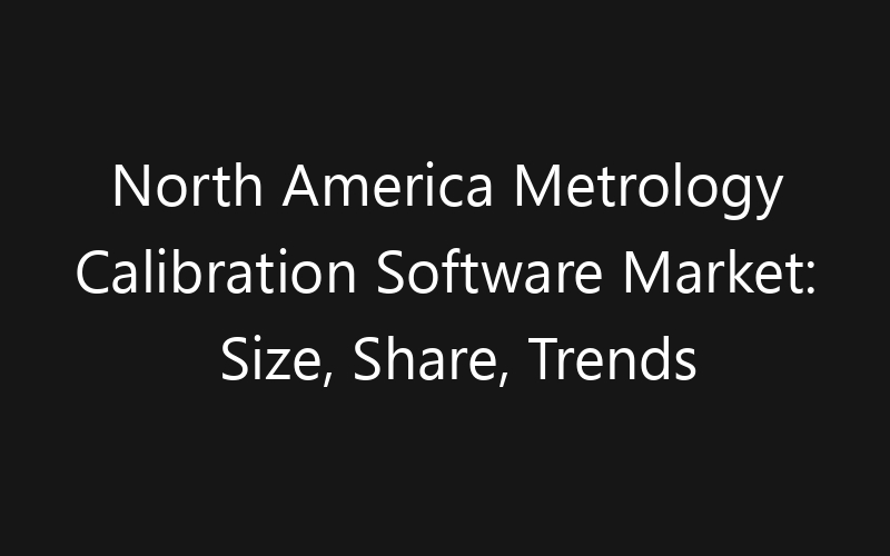 North America Metrology Calibration Software Market: Size, Share, Trends And Forecast 2035