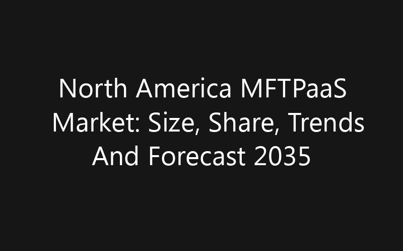 North America MFTPaaS Market: Size, Share, Trends And Forecast 2035