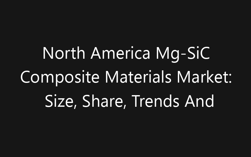 North America Mg-SiC Composite Materials Market: Size, Share, Trends And Forecast 2035