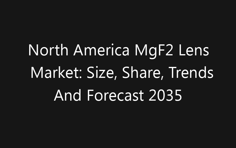 North America MgF2 Lens Market: Size, Share, Trends And Forecast 2035