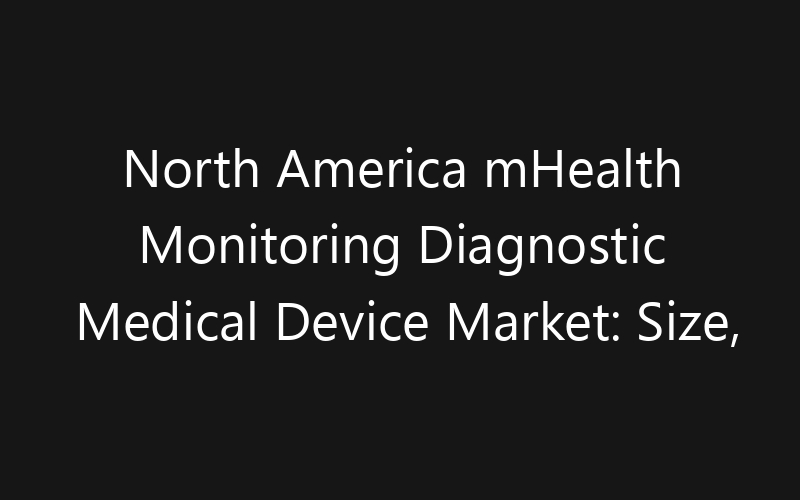 North America mHealth Monitoring Diagnostic Medical Device Market: Size, Share, Trends And Forecast 2035