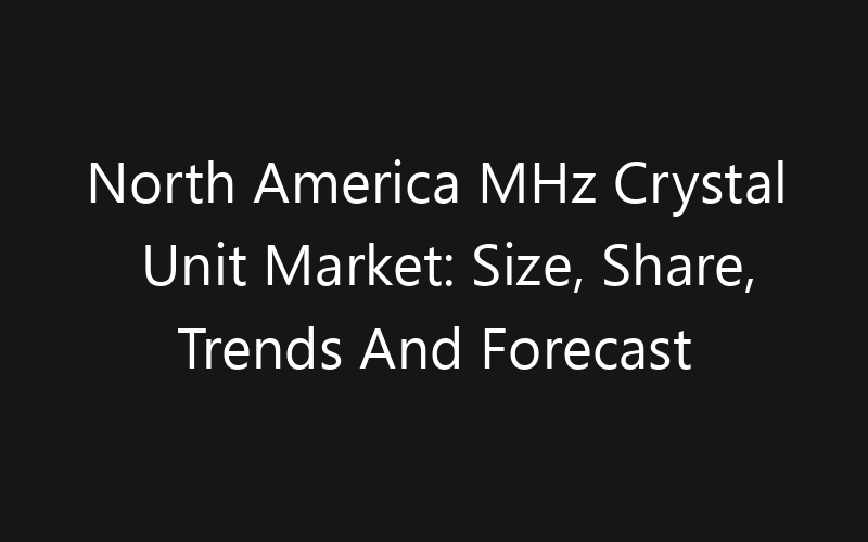 North America MHz Crystal Unit Market: Size, Share, Trends And Forecast 2035