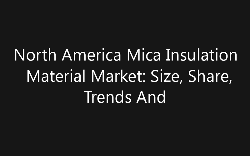 North America Mica Insulation Material Market: Size, Share, Trends And Forecast 2035