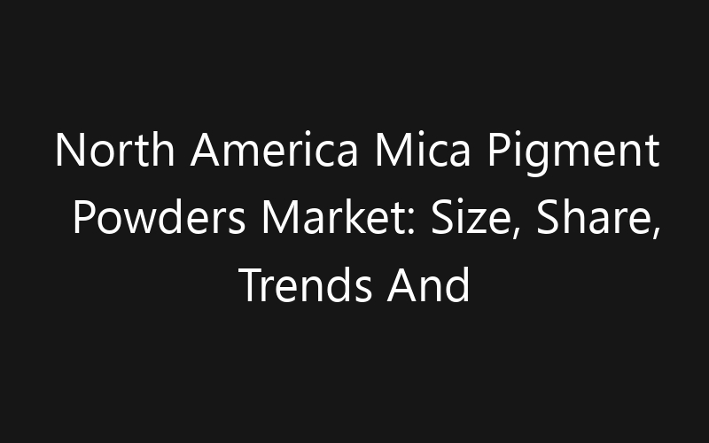 North America Mica Pigment Powders Market: Size, Share, Trends And Forecast 2035