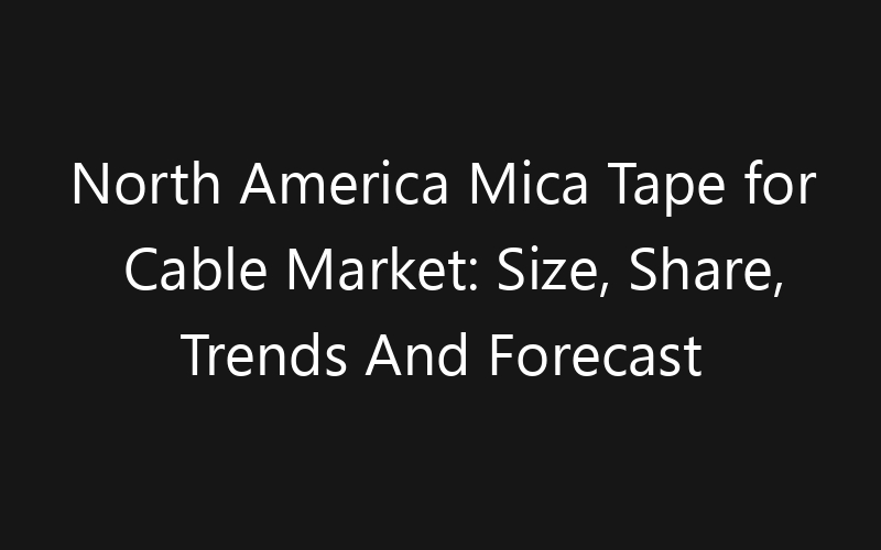 North America Mica Tape for Cable Market: Size, Share, Trends And Forecast 2035