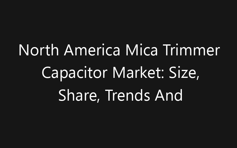 North America Mica Trimmer Capacitor Market: Size, Share, Trends And Forecast 2035