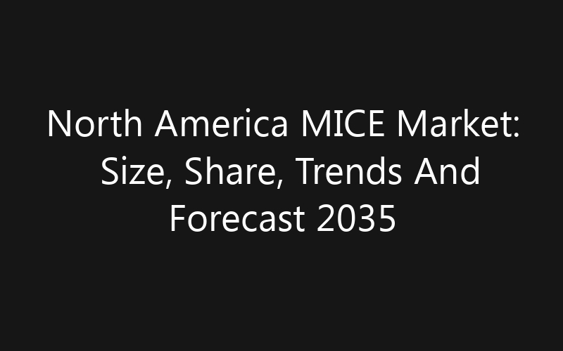 North America MICE Market: Size, Share, Trends And Forecast 2035