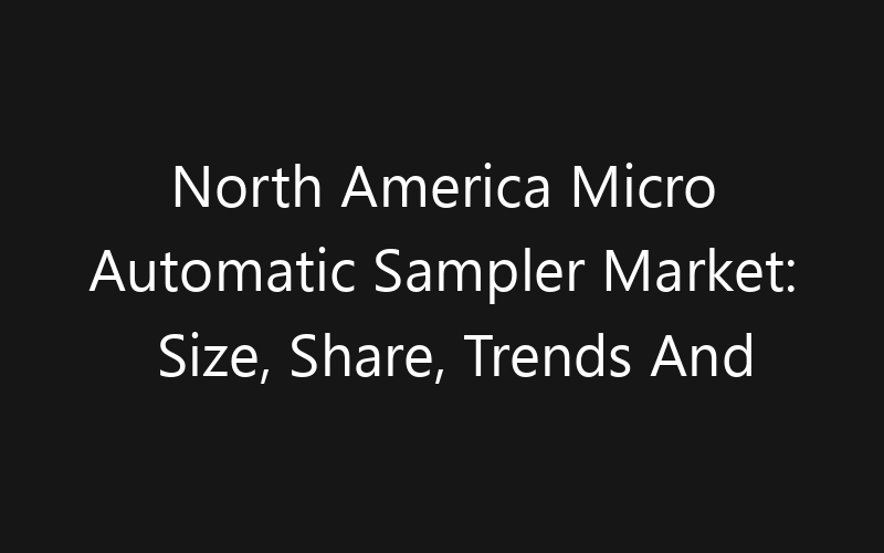 North America Micro Automatic Sampler Market: Size, Share, Trends And Forecast 2035