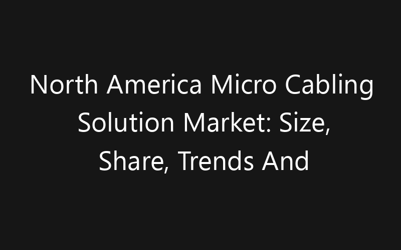 North America Micro Cabling Solution Market: Size, Share, Trends And Forecast 2035