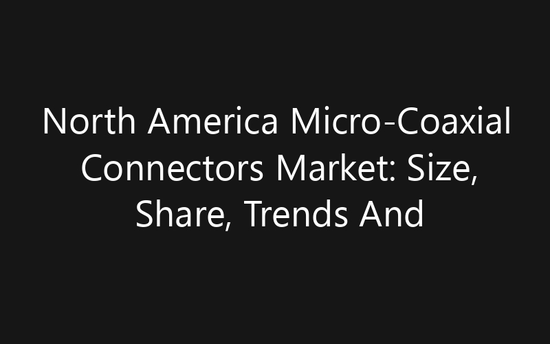 North America Micro-Coaxial Connectors Market: Size, Share, Trends And Forecast 2035