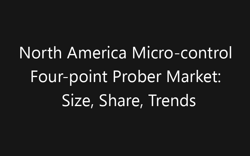 North America Micro-control Four-point Prober Market: Size, Share, Trends And Forecast 2035