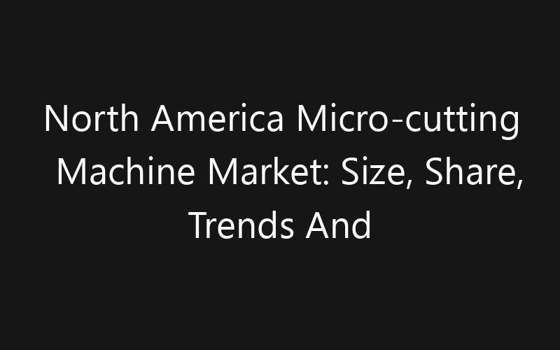 North America Micro-cutting Machine Market: Size, Share, Trends And Forecast 2035