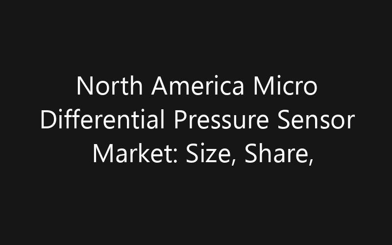 North America Micro Differential Pressure Sensor Market: Size, Share, Trends And Forecast 2035