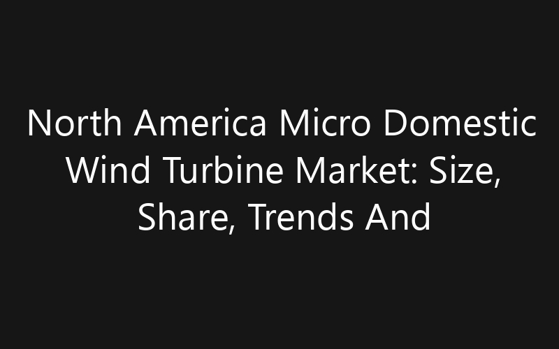 North America Micro Domestic Wind Turbine Market: Size, Share, Trends And Forecast 2035