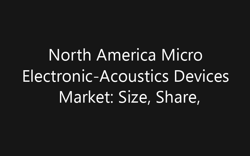 North America Micro Electronic-Acoustics Devices Market: Size, Share, Trends And Forecast 2035