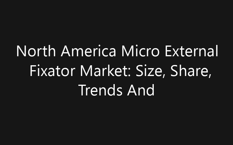 North America Micro External Fixator Market: Size, Share, Trends And Forecast 2035