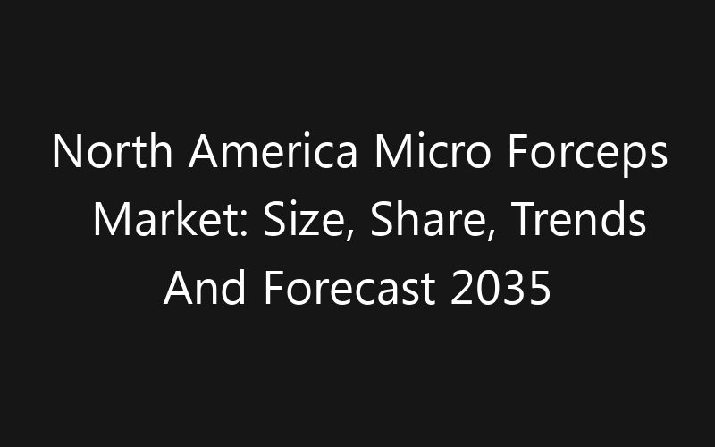 North America Micro Forceps Market: Size, Share, Trends And Forecast 2035
