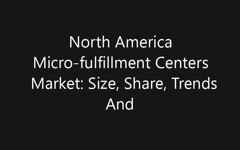 North America Micro-fulfillment Centers Market: Size, Share, Trends And Forecast 2035