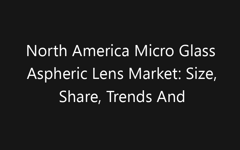 North America Micro Glass Aspheric Lens Market: Size, Share, Trends And Forecast 2035