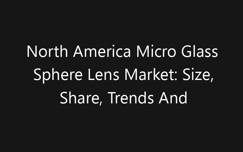 North America Micro Glass Sphere Lens Market: Size, Share, Trends And Forecast 2035