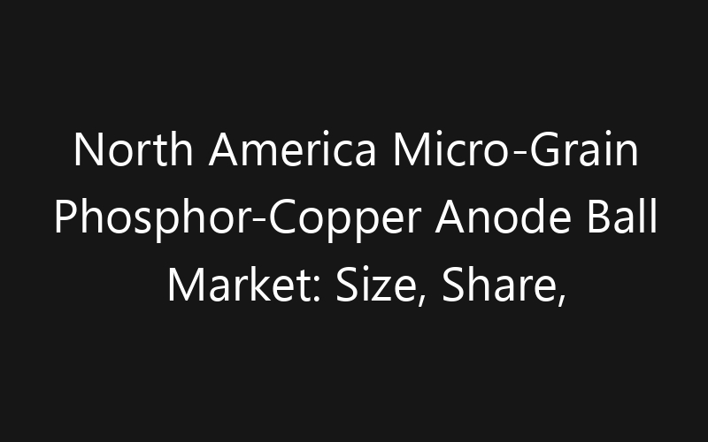 North America Micro-Grain Phosphor-Copper Anode Ball Market: Size, Share, Trends And Forecast 2035
