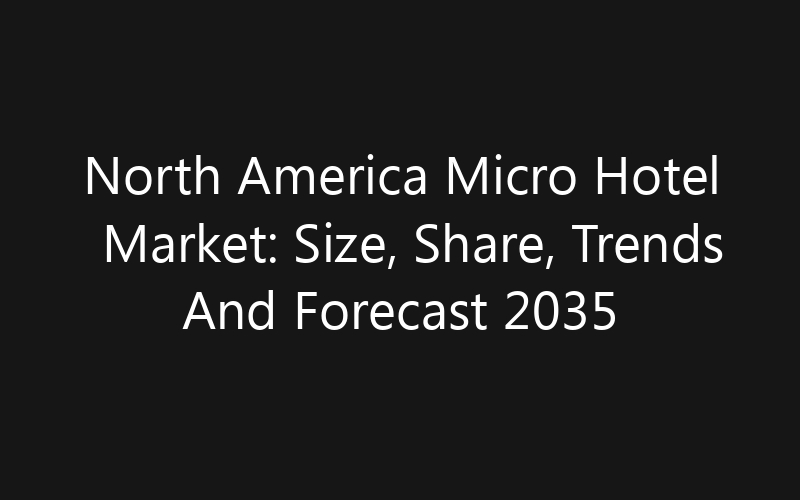 North America Micro Hotel Market: Size, Share, Trends And Forecast 2035