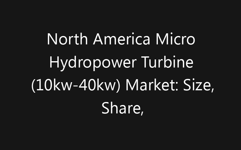North America Micro Hydropower Turbine (10kw-40kw) Market: Size, Share, Trends And Forecast 2035