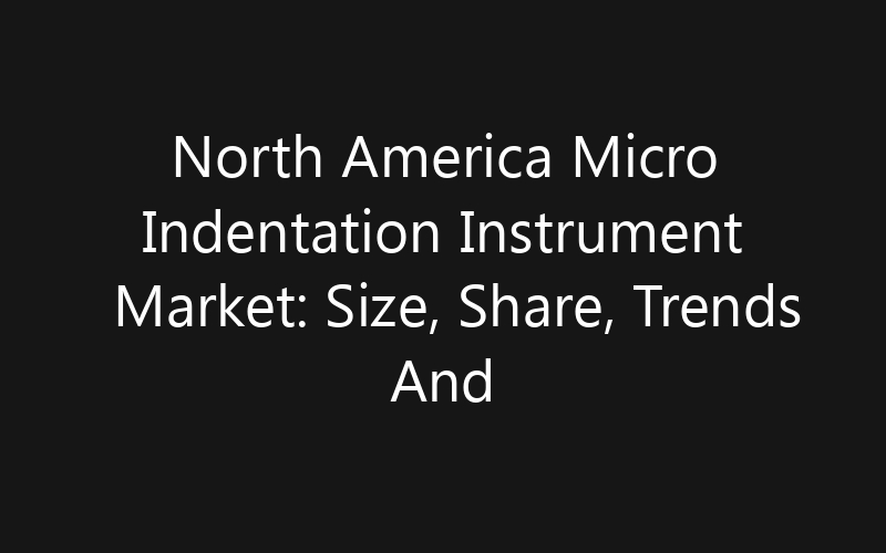 North America Micro Indentation Instrument Market: Size, Share, Trends And Forecast 2035