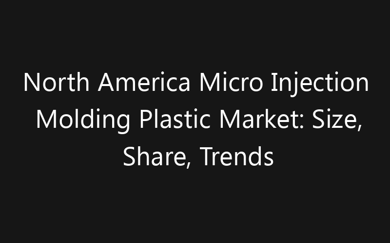 North America Micro Injection Molding Plastic Market: Size, Share, Trends And Forecast 2035