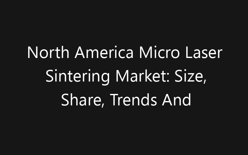 North America Micro Laser Sintering Market: Size, Share, Trends And Forecast 2035