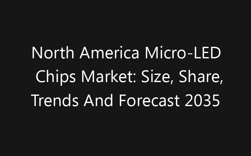 North America Micro-LED Chips Market: Size, Share, Trends And Forecast 2035